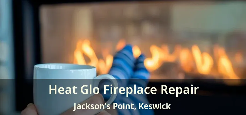 Heat Glo Fireplace Repair Jackson's Point, Keswick - ON Heat Glo Fireplace Repair Jackson's Point, Keswick - ON