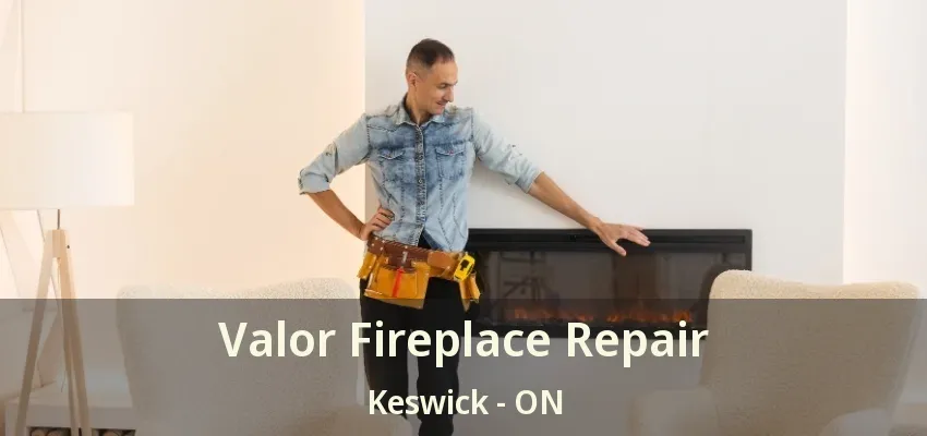 Valor Fireplace Repair Keswick - ON Valor Fireplace Repair Keswick - ON