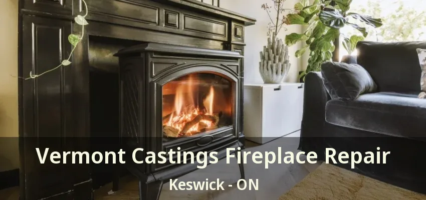 Vermont Castings Fireplace Repair Keswick - ON Vermont Castings Fireplace Repair Keswick - ON